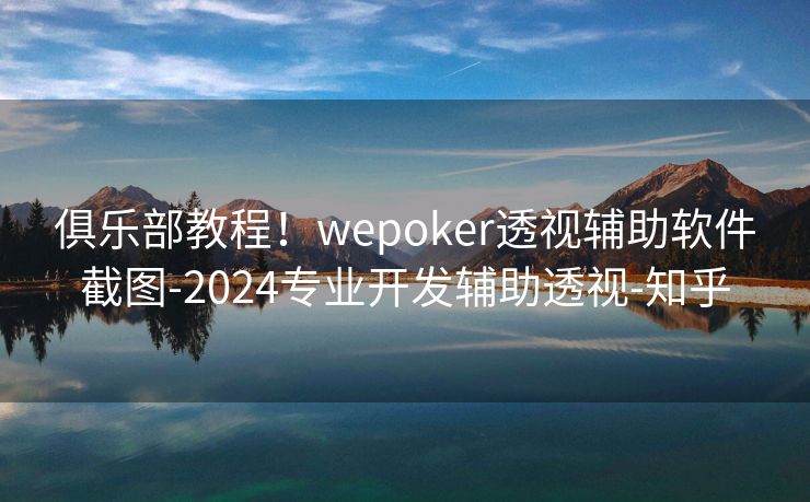 俱乐部教程！wepoker透视辅助软件截图-2024专业开发辅助透视-知乎