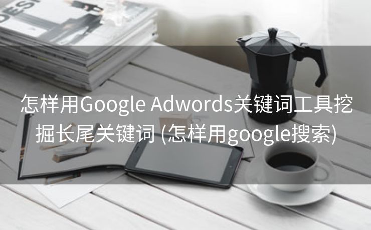 怎样用Google Adwords关键词工具挖掘长尾关键词 (怎样用google搜索)