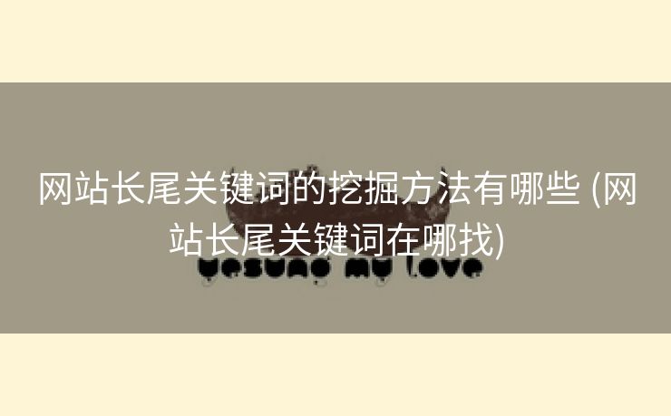 网站长尾关键词的挖掘方法有哪些 (网站长尾关键词在哪找)