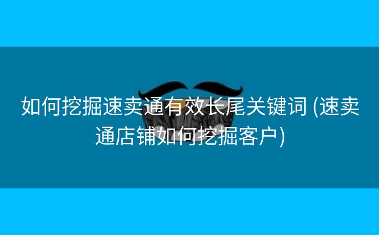 如何挖掘速卖通有效长尾关键词 (速卖通店铺如何挖掘客户)