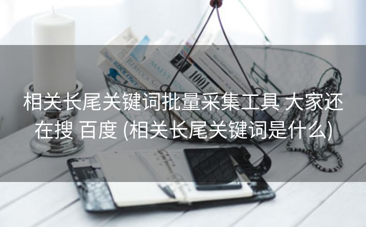 相关长尾关键词批量采集工具 大家还在搜 百度 (相关长尾关键词是什么)