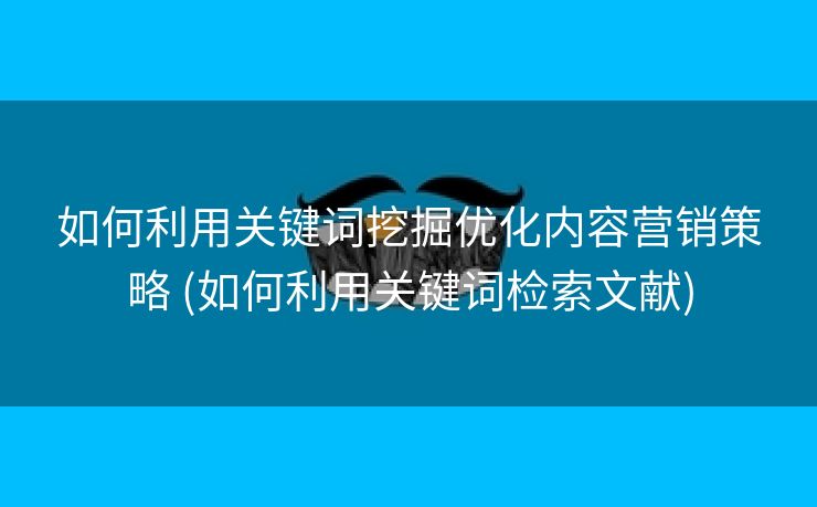 如何利用关键词挖掘优化内容营销策略 (如何利用关键词检索文献)