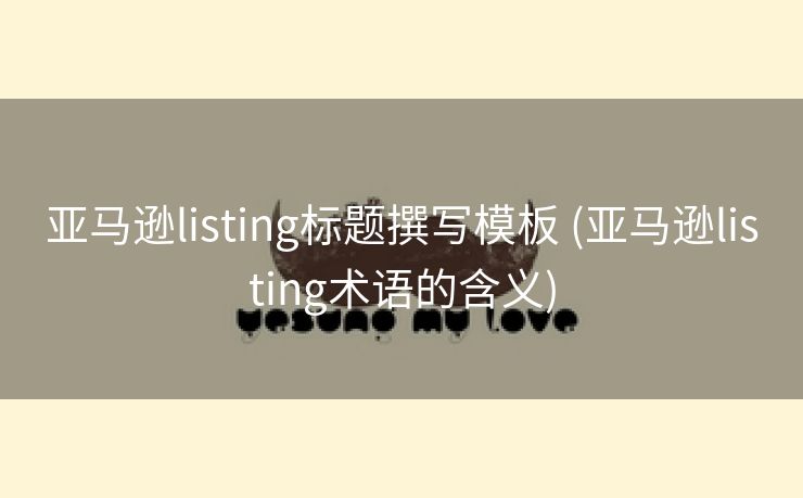 亚马逊listing标题撰写模板 (亚马逊listing术语的含义)