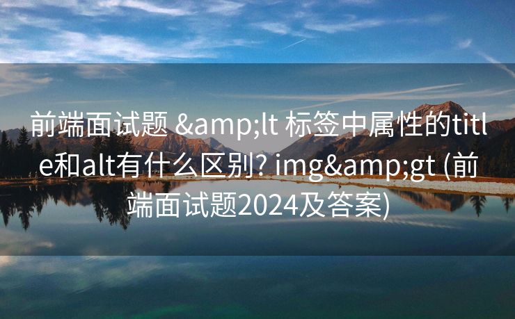前端面试题 &lt 标签中属性的title和alt有什么区别? img&gt (前端面试题2024及答案)