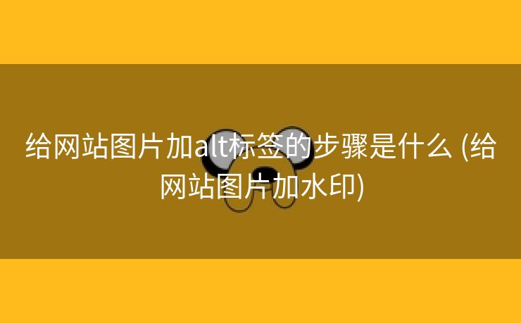 给网站图片加alt标签的步骤是什么 (给网站图片加水印)