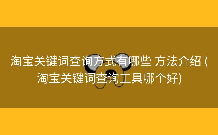 淘宝关键词查询方式有哪些 方法介绍 (淘宝关键词查询工具哪个好)