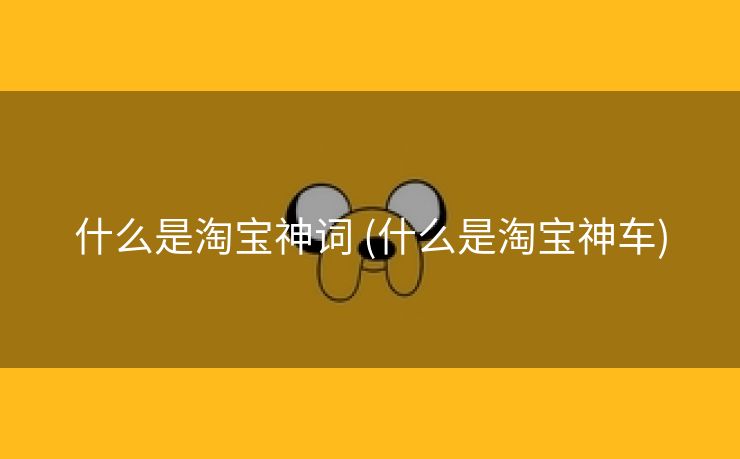 什么是淘宝神词 (什么是淘宝神车)