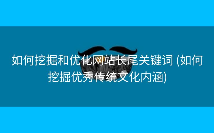 如何挖掘和优化网站长尾关键词 (如何挖掘优秀传统文化内涵)