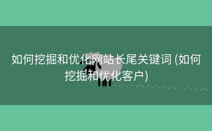 如何挖掘和优化网站长尾关键词 (如何挖掘和优化客户)