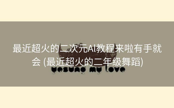 最近超火的二次元Al教程来啦有手就会 (最近超火的二年级舞蹈)