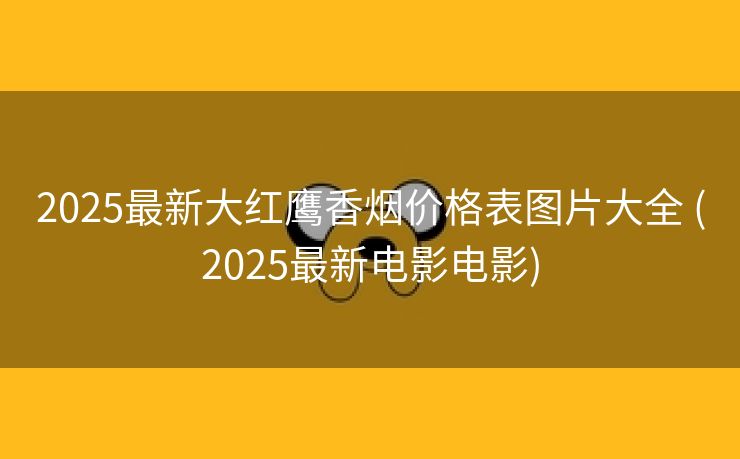 2025最新大红鹰香烟价格表图片大全 (2025最新电影电影)