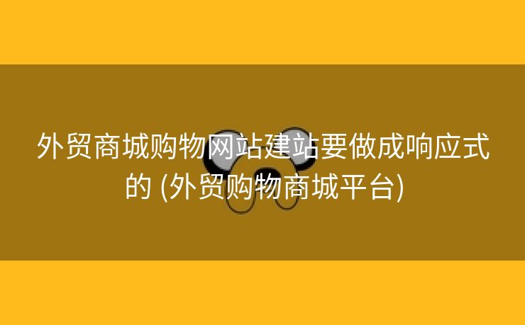 外贸商城购物网站建站要做成响应式的 (外贸购物商城平台)