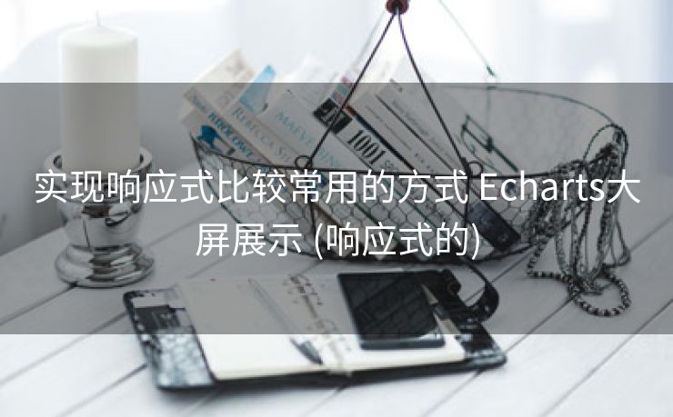 实现响应式比较常用的方式 Echarts大屏展示 (响应式的)