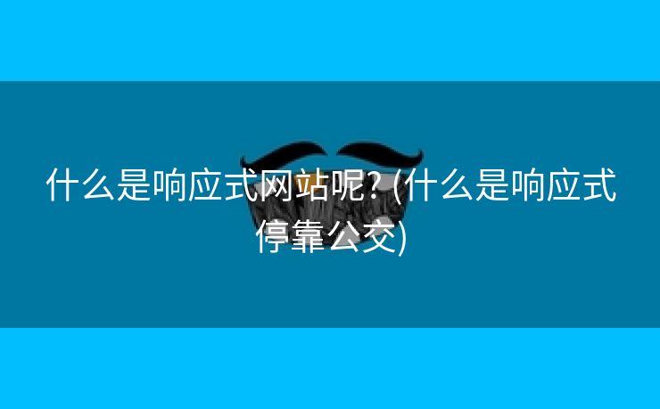 什么是响应式网站呢? (什么是响应式停靠公交)