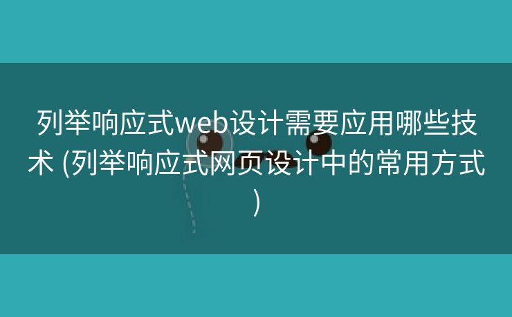 列举响应式web设计需要应用哪些技术 (列举响应式网页设计中的常用方式)