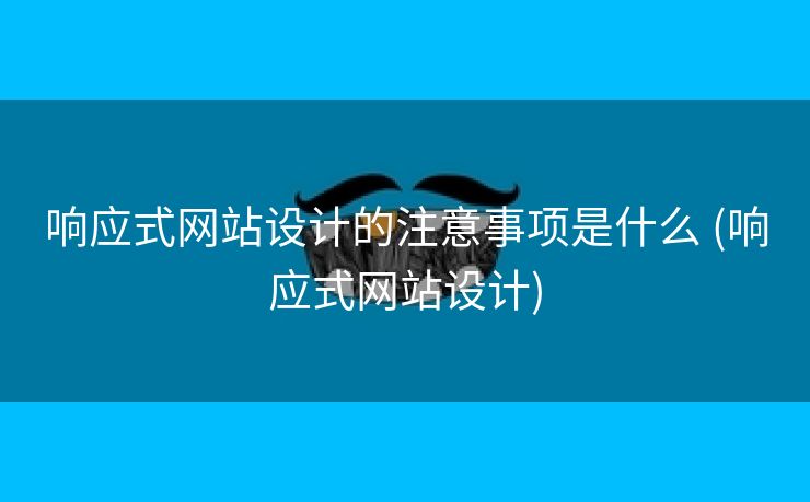 响应式网站设计的注意事项是什么 (响应式网站设计)