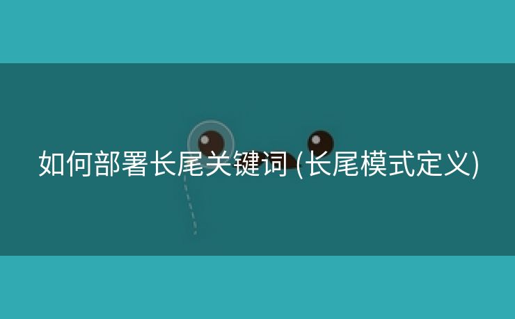 如何部署长尾关键词 (长尾模式定义)