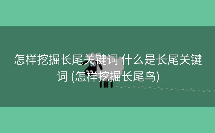 怎样挖掘长尾关键词 什么是长尾关键词 (怎样挖掘长尾鸟)
