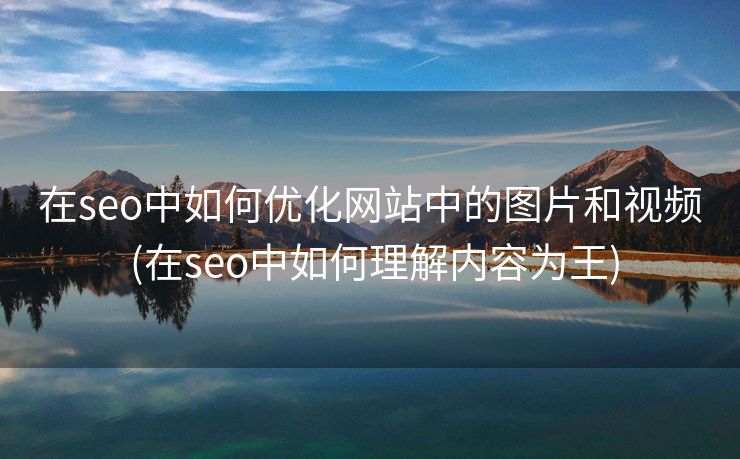 在seo中如何优化网站中的图片和视频 (在seo中如何理解内容为王)