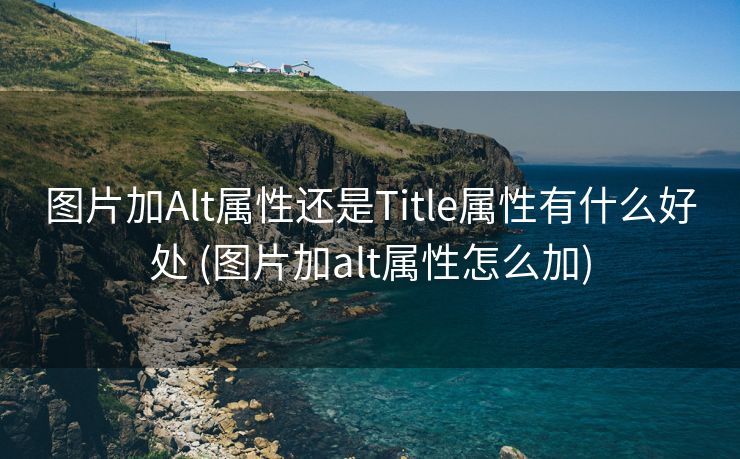 图片加Alt属性还是Title属性有什么好处 (图片加alt属性怎么加)