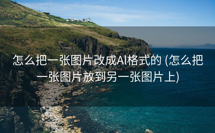 怎么把一张图片改成Al格式的 (怎么把一张图片放到另一张图片上)