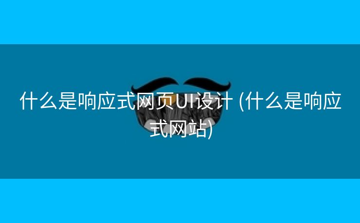 什么是响应式网页UI设计 (什么是响应式网站)