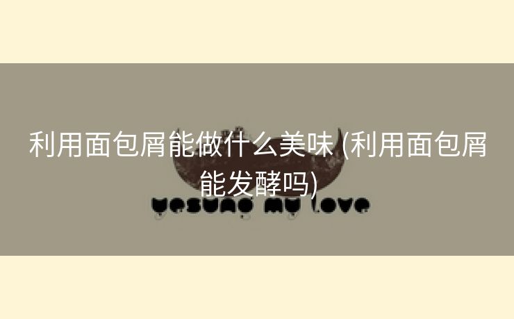 利用面包屑能做什么美味 (利用面包屑能发酵吗)