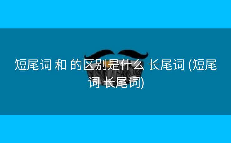 短尾词 和 的区别是什么 长尾词 (短尾词 长尾词)