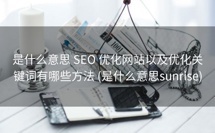 是什么意思 SEO 优化网站以及优化关键词有哪些方法 (是什么意思sunrise)