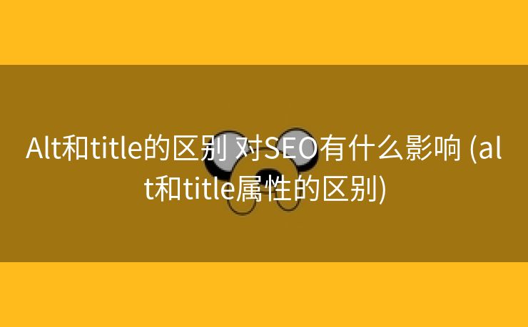 Alt和title的区别 对SEO有什么影响 (alt和title属性的区别)