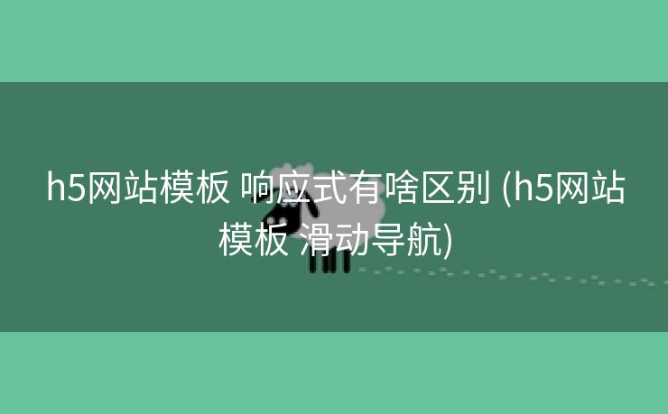 h5网站模板 响应式有啥区别 (h5网站模板 滑动导航)