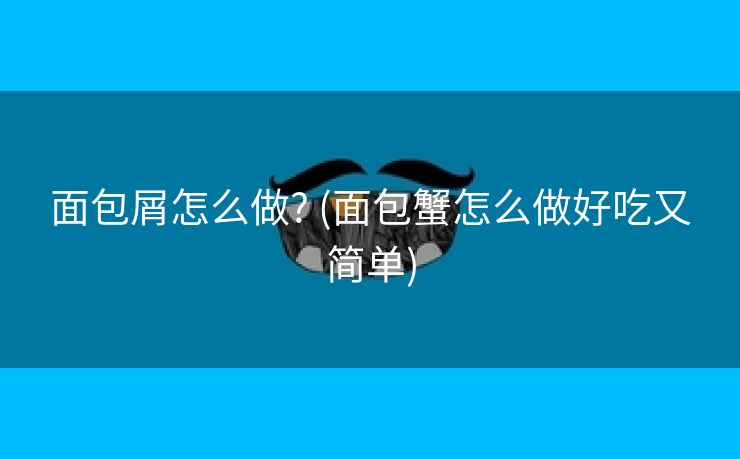 面包屑怎么做? (面包蟹怎么做好吃又简单)