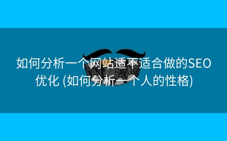 如何分析一个网站适不适合做的SEO优化 (如何分析一个人的性格)