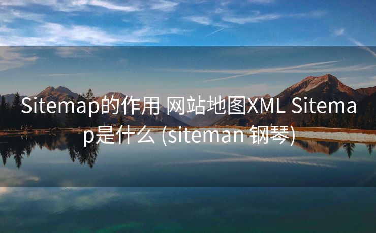 Sitemap的作用 网站地图XML Sitemap是什么 (siteman 钢琴)