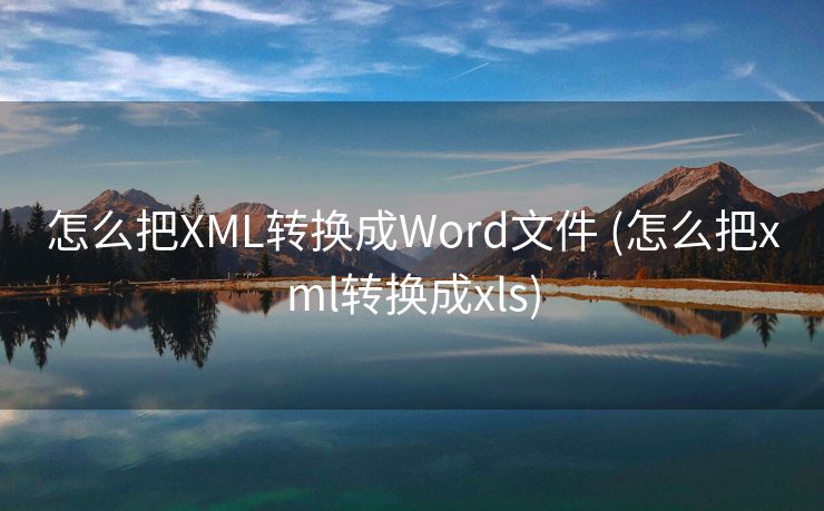 怎么把XML转换成Word文件 (怎么把xml转换成xls)