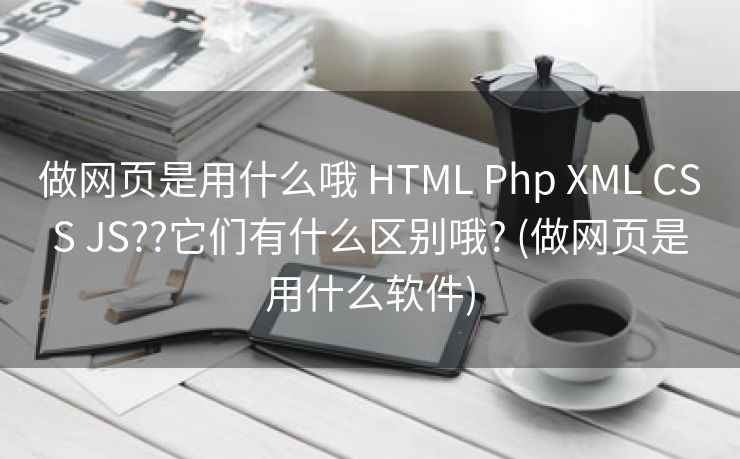 做网页是用什么哦 HTML Php XML CSS JS??它们有什么区别哦? (做网页是用什么软件)