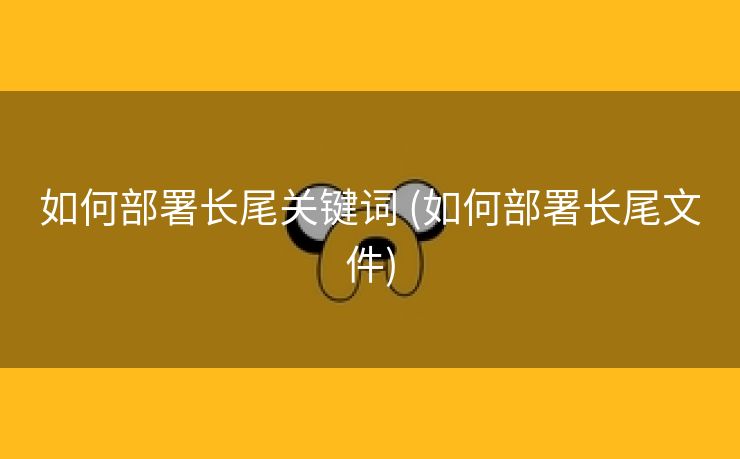 如何部署长尾关键词 (如何部署长尾文件)