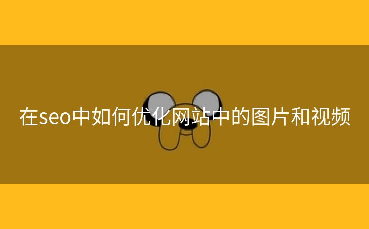 在seo中如何优化网站中的图片和视频