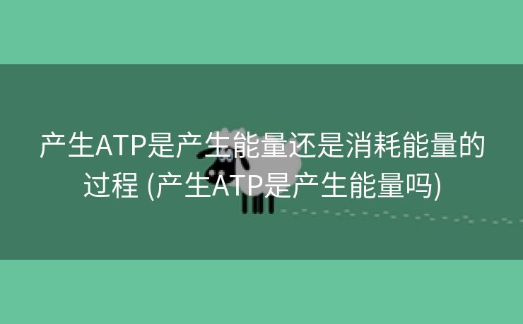 产生ATP是产生能量还是消耗能量的过程 (产生ATP是产生能量吗)