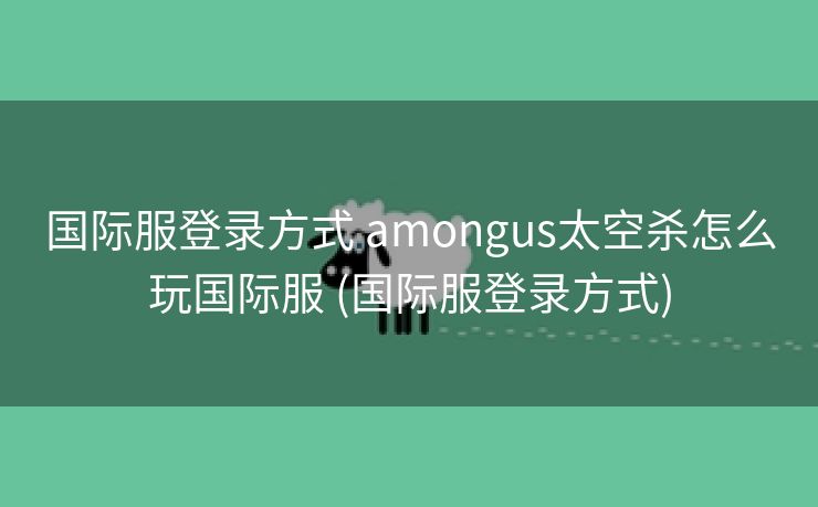 国际服登录方式 amongus太空杀怎么玩国际服 (国际服登录方式)
