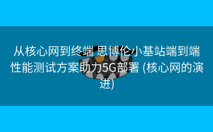 从核心网到终端 思博伦小基站端到端性能测试方案助力5G部署 (核心网的演进)