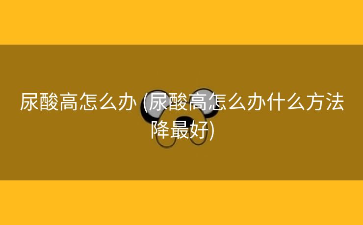 尿酸高怎么办 (尿酸高怎么办什么方法降最好)