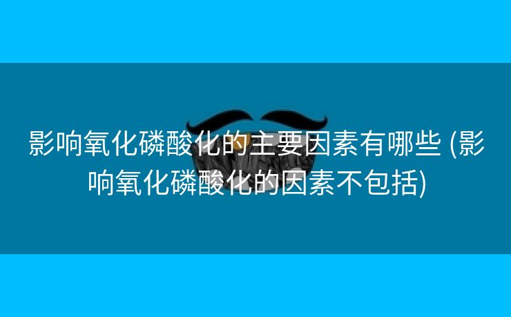 影响氧化磷酸化的主要因素有哪些 (影响氧化磷酸化的因素不包括)