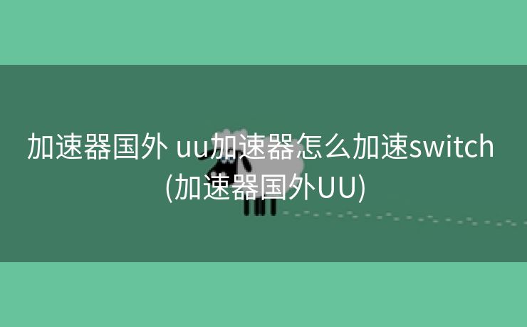 加速器国外 uu加速器怎么加速switch (加速器国外UU)
