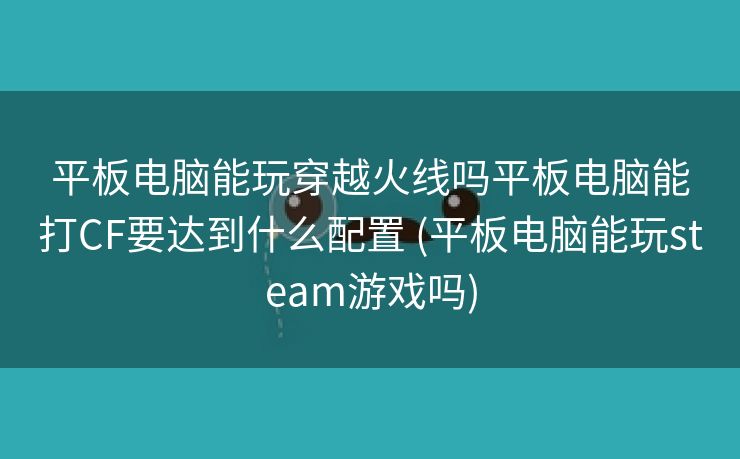 平板电脑能玩穿越火线吗平板电脑能打CF要达到什么配置 (平板电脑能玩steam游戏吗)