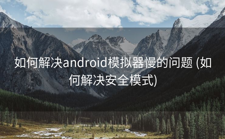 如何解决android模拟器慢的问题 (如何解决安全模式)