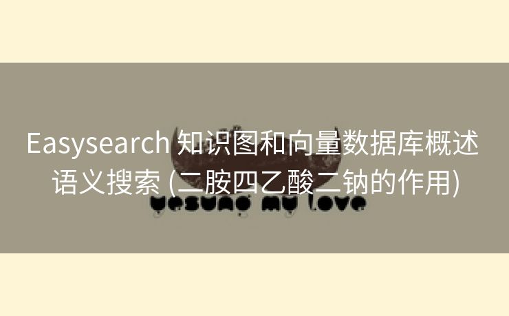 Easysearch 知识图和向量数据库概述 语义搜索 (二胺四乙酸二钠的作用)