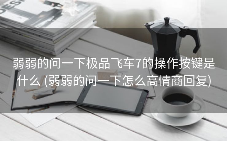 弱弱的问一下极品飞车7的操作按键是什么 (弱弱的问一下怎么高情商回复)
