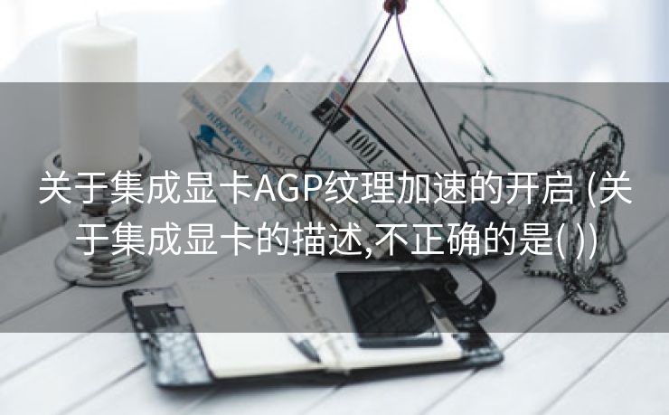 关于集成显卡AGP纹理加速的开启 (关于集成显卡的描述,不正确的是( ))
