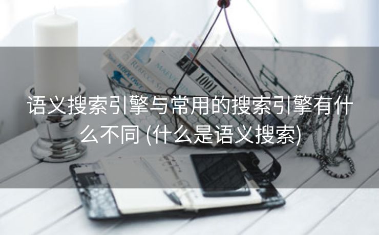 语义搜索引擎与常用的搜索引擎有什么不同 (什么是语义搜索)